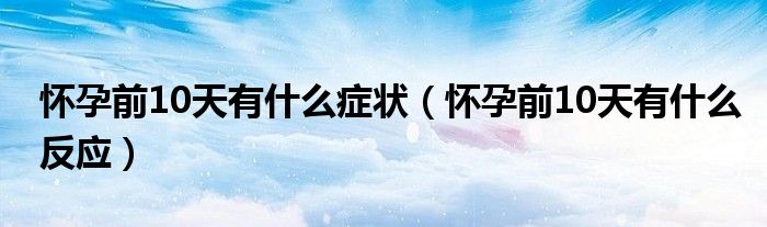 懷孕前10天有什么癥狀（懷孕前10天有什么反應(yīng)）