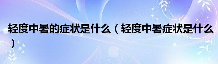 輕度中暑的癥狀是什么（輕度中暑癥狀是什么）