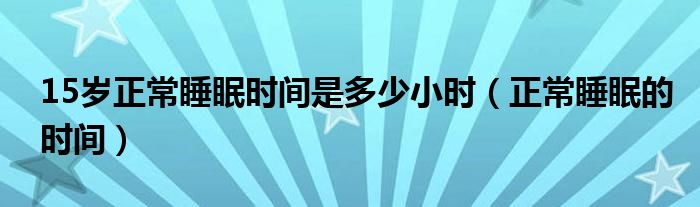 15歲正常睡眠時間是多少小時（正常睡眠的時間）