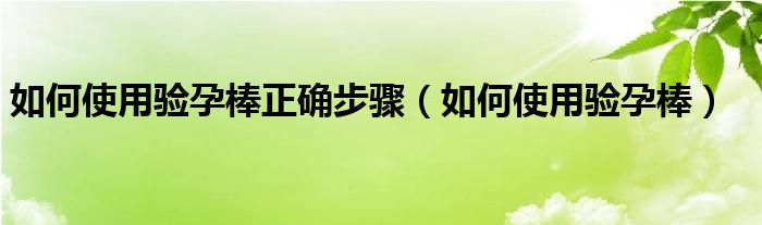 如何使用驗孕棒正確步驟（如何使用驗孕棒）