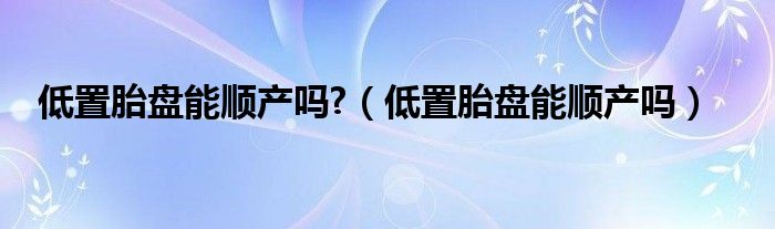 低置胎盤能順產(chǎn)嗎?（低置胎盤能順產(chǎn)嗎）