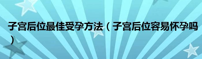 子宮后位最佳受孕方法（子宮后位容易懷孕嗎）