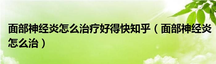 面部神經(jīng)炎怎么治療好得快知乎（面部神經(jīng)炎怎么治）