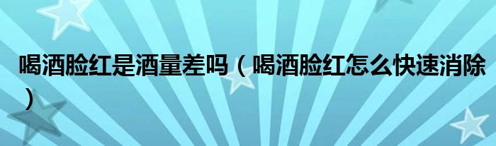 喝酒臉紅是酒量差嗎（喝酒臉紅怎么快速消除）