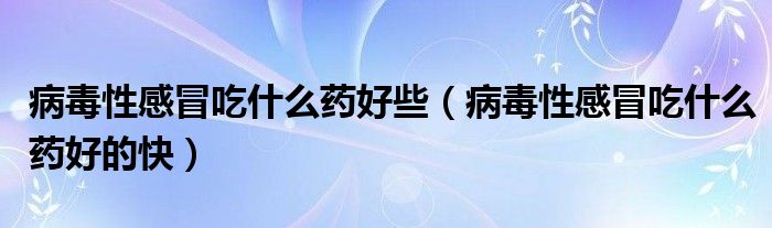 病毒性感冒吃什么藥好些（病毒性感冒吃什么藥好的快）