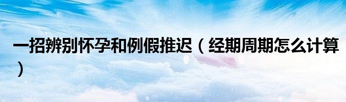 一招辨別懷孕和例假推遲（經(jīng)期周期怎么計(jì)算）