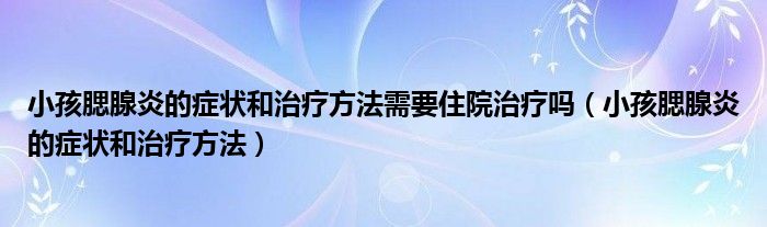 小孩腮腺炎的癥狀和治療方法需要住院治療嗎（小孩腮腺炎的癥狀和治療方法）