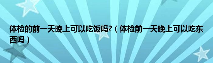 體檢的前一天晚上可以吃飯嗎?（體檢前一天晚上可以吃東西嗎）