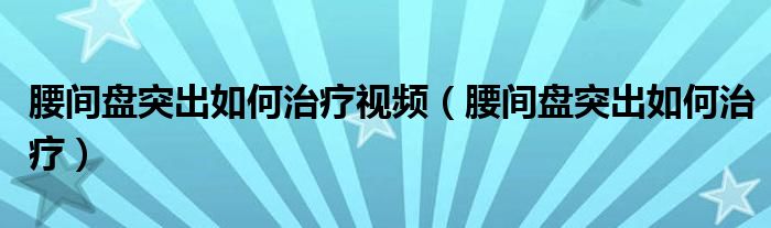 腰間盤突出如何治療視頻（腰間盤突出如何治療）