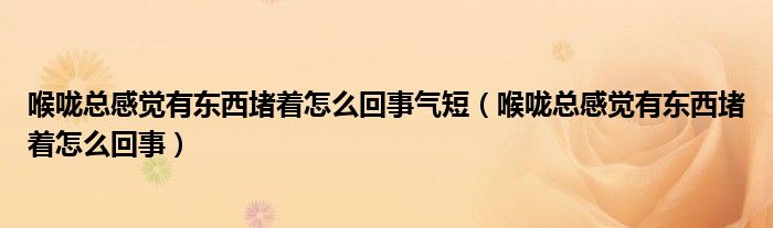 喉嚨總感覺(jué)有東西堵著怎么回事氣短（喉嚨總感覺(jué)有東西堵著怎么回事）