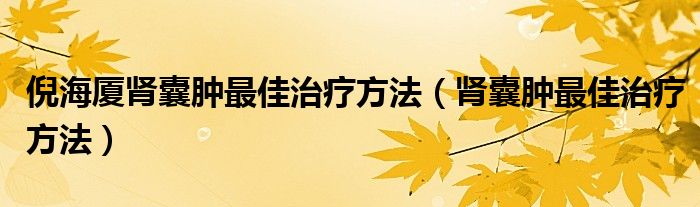 倪海廈腎囊腫最佳治療方法（腎囊腫最佳治療方法）