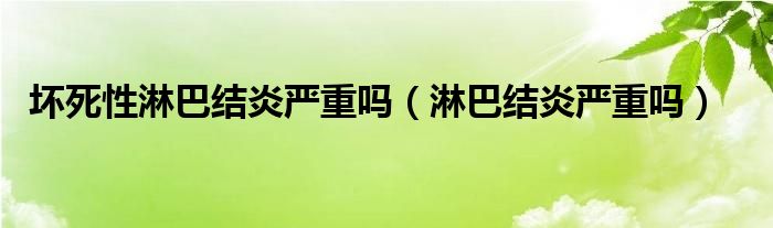 壞死性淋巴結炎嚴重嗎（淋巴結炎嚴重嗎）