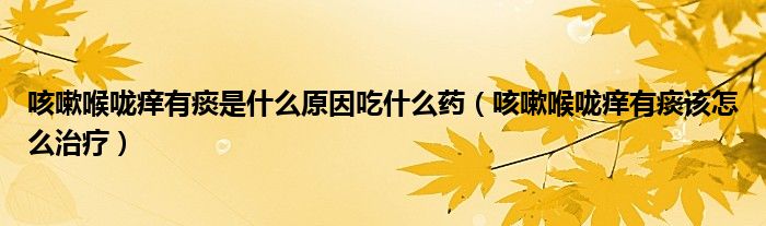 咳嗽喉嚨癢有痰是什么原因吃什么藥（咳嗽喉嚨癢有痰該怎么治療）