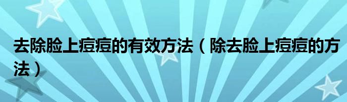 去除臉上痘痘的有效方法（除去臉上痘痘的方法）