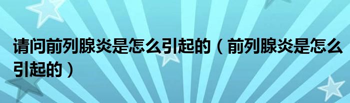 請問前列腺炎是怎么引起的（前列腺炎是怎么引起的）