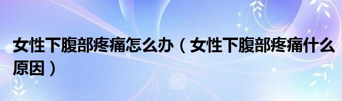 女性下腹部疼痛怎么辦（女性下腹部疼痛什么原因）