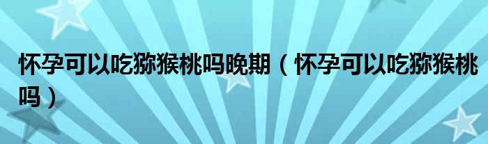 懷孕可以吃獼猴桃嗎晚期（懷孕可以吃獼猴桃嗎）