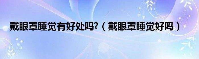 戴眼罩睡覺(jué)有好處嗎?（戴眼罩睡覺(jué)好嗎）