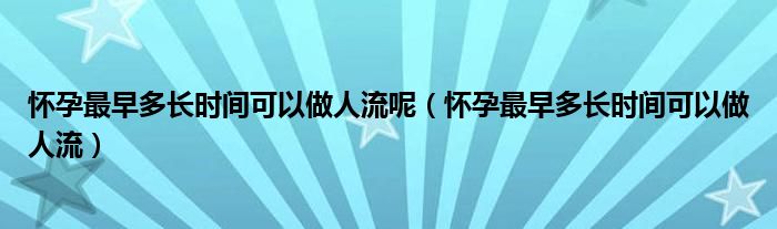 懷孕最早多長時(shí)間可以做人流呢（懷孕最早多長時(shí)間可以做人流）