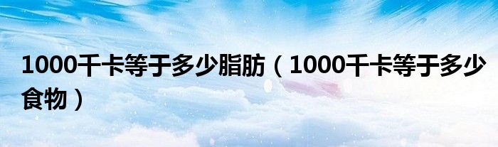 1000千卡等于多少脂肪（1000千卡等于多少食物）