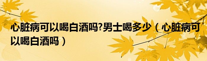 心臟病可以喝白酒嗎?男士喝多少（心臟病可以喝白酒嗎）