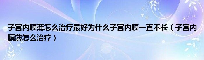 子宮內膜薄怎么治療最好為什么子宮內膜一直不長（子宮內膜薄怎么治療）