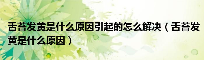 舌苔發(fā)黃是什么原因引起的怎么解決（舌苔發(fā)黃是什么原因）