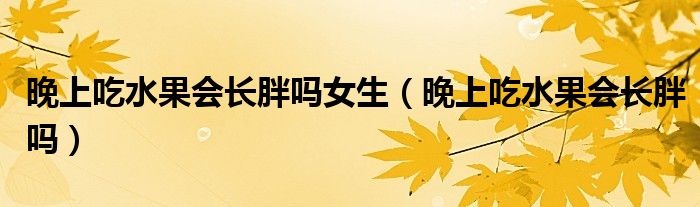 晚上吃水果會(huì)長(zhǎng)胖嗎女生（晚上吃水果會(huì)長(zhǎng)胖嗎）