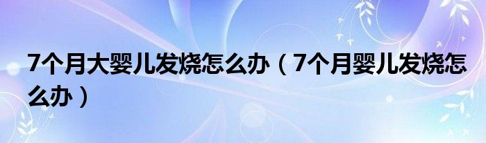 7個(gè)月大嬰兒發(fā)燒怎么辦（7個(gè)月嬰兒發(fā)燒怎么辦）