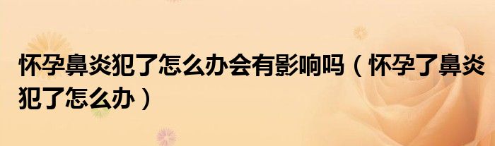 懷孕鼻炎犯了怎么辦會(huì)有影響嗎（懷孕了鼻炎犯了怎么辦）