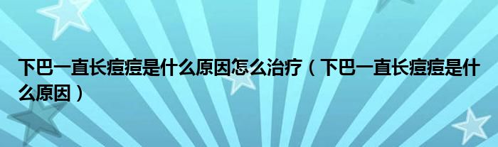 下巴一直長痘痘是什么原因怎么治療（下巴一直長痘痘是什么原因）