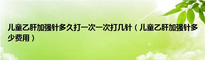 兒童乙肝加強針多久打一次一次打幾針（兒童乙肝加強針多少費用）