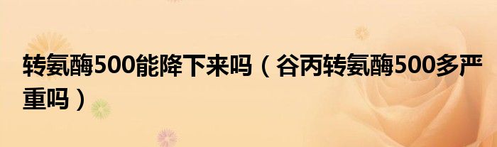 轉(zhuǎn)氨酶500能降下來(lái)嗎（谷丙轉(zhuǎn)氨酶500多嚴(yán)重嗎）