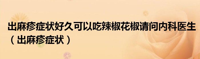 出麻疹癥狀好久可以吃辣椒花椒請(qǐng)問(wèn)內(nèi)科醫(yī)生（出麻疹癥狀）