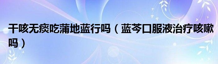 干咳無痰吃蒲地藍行嗎（藍芩口服液治療咳嗽嗎）