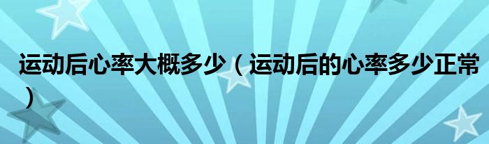 運(yùn)動(dòng)后心率大概多少（運(yùn)動(dòng)后的心率多少正常）