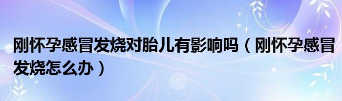 剛懷孕感冒發(fā)燒對(duì)胎兒有影響嗎（剛懷孕感冒發(fā)燒怎么辦）