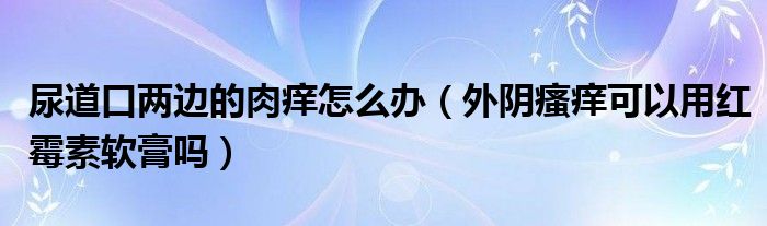 尿道口兩邊的肉癢怎么辦（外陰瘙癢可以用紅霉素軟膏嗎）