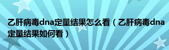 乙肝病毒dna定量結果怎么看（乙肝病毒dna定量結果如何看）