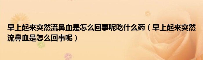 早上起來(lái)突然流鼻血是怎么回事呢吃什么藥（早上起來(lái)突然流鼻血是怎么回事呢）