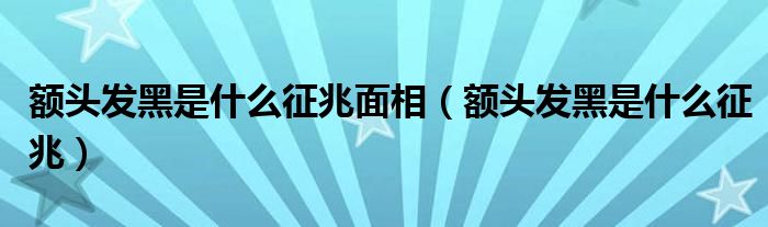 額頭發(fā)黑是什么征兆面相（額頭發(fā)黑是什么征兆）