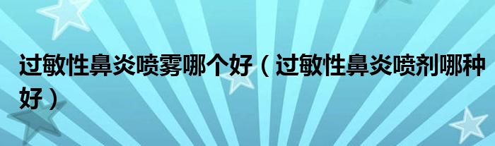 過敏性鼻炎噴霧哪個(gè)好（過敏性鼻炎噴劑哪種好）