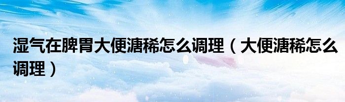 濕氣在脾胃大便溏稀怎么調理（大便溏稀怎么調理）