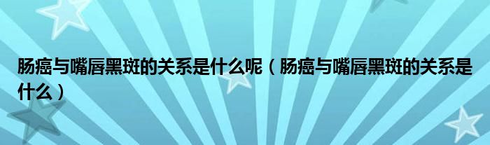 腸癌與嘴唇黑斑的關系是什么呢（腸癌與嘴唇黑斑的關系是什么）