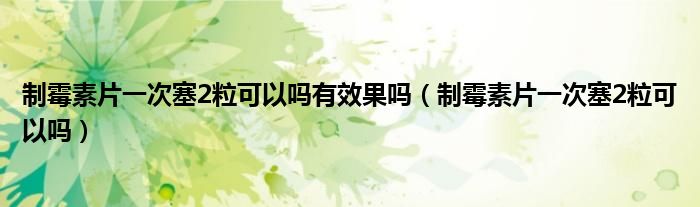 制霉素片一次塞2?？梢詥嵊行Ч麊幔ㄖ泼顾仄淮稳?粒可以嗎）