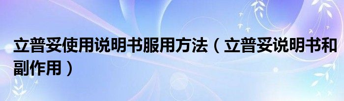 立普妥使用說(shuō)明書服用方法（立普妥說(shuō)明書和副作用）