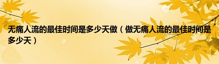 無痛人流的最佳時間是多少天做（做無痛人流的最佳時間是多少天）