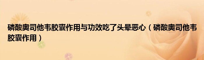 磷酸奧司他韋膠囊作用與功效吃了頭暈惡心（磷酸奧司他韋膠囊作用）