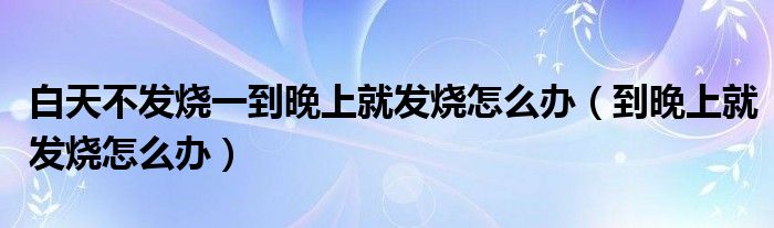 白天不發(fā)燒一到晚上就發(fā)燒怎么辦（到晚上就發(fā)燒怎么辦）