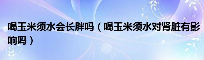 喝玉米須水會(huì)長(zhǎng)胖嗎（喝玉米須水對(duì)腎臟有影響嗎）